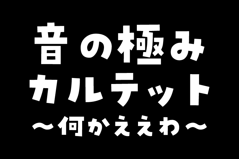 音の極みカルテット～何かええわ～