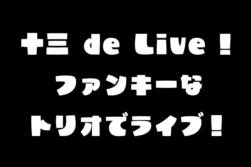 十三 de Live！ ファンキーなトリオでライブ！