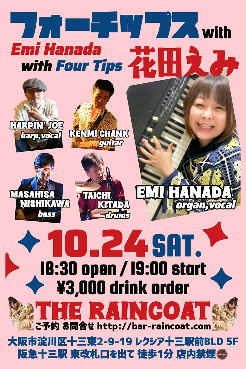 Four Tips with 花田えみ 花田えみ（Organ/ Vocal） ハーピン·ジョー（Harmonica/Vocal） Kenmi Chank （Guitar） 西川まさひさ（Bass） 北田太一（Drums）