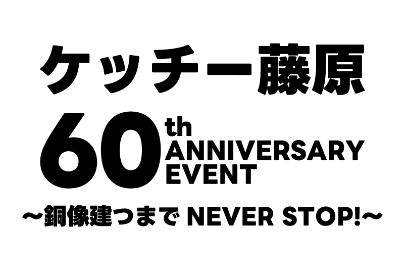 ケッチー藤原60th 記念イベント〜銅像建つまでNEVER STOP!〜